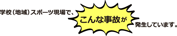 学校(地域）スポーツ現場で、こんな事故が発生しています。